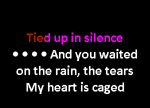 Tied up in silence

0 0 0 0 And you waited
on the rain, the tears
My heart is caged