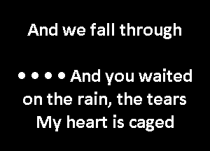 And we fall through

0 0 0 0 And you waited
on the rain, the tears
My heart is caged