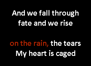 And we fall through
fate and we rise

on the rain, the tears
My heart is caged