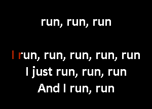 run, run, run

I run, run, run, run, run
Ijust run, run, run
And I run, run