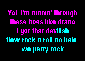 Yo! I'm runnin' through
these hoes like drano
I got that devilish
flow rock n roll no halo
we party rock