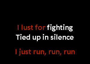 I lust for fighting

Tied up in silence

ljust run, run, run