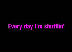 Every day I'm shufflin'