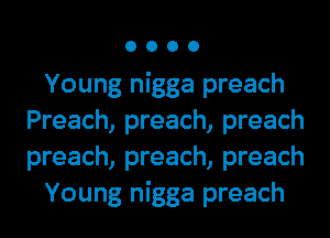 0000

Young nigga preach
Preach, preach, preach
preach, preach, preach

Young nigga preach