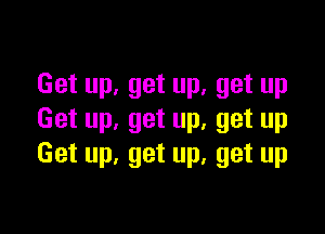 Get up, get up. get up

Get up, get up, get up
Get up, get up. get up