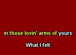 in those lovin' arms of yours

What I felt