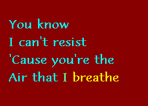 You know
I can't resist

'Cause you're the
Air that I breathe