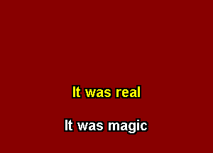 It was real

It was magic