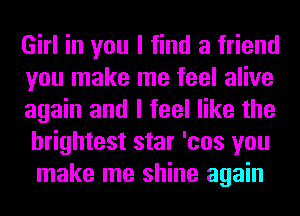 Girl in you I find a friend
you make me feel alive

again and I feel like the
brightest star 'cos you
make me shine again