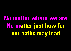 No matter where we are

No matter just how far
our paths may lead