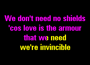 We don't need no shields
'cos love is the armour

that we need
we're invincible