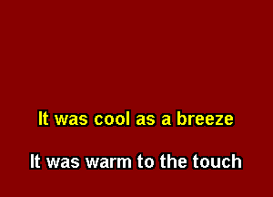 It was cool as a breeze

It was warm to the touch