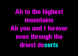 Ah to the highest
mountains

Ah you and I forever
even through the
driest deserts