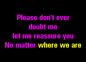 Please don't ever
doubt me

let me reassure you
No matter where we are