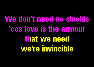We don't need no shields
'cos love is the armour

that we need
we're invincible
