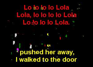 Lo 10 10 lo Lola ..
Lola, lo lo lo lo Lola
Loato Io lo.LoIa. f

. g J

I
I I I . ' l Fl
. I pushadher away,
- I walked to the door