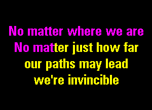 No matter where we are
No matter iust how far
our paths may lead
we're invincible