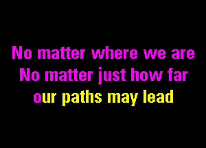 No matter where we are

No matter just how far
our paths may lead