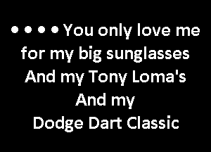 o o o 0 You only love me
for my big sunglasses

And my Tony Loma's
And my
Dodge Dart Classic