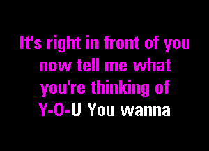 It's right in front of you
now tell me what

you're thinking of
Y-O-U You wanna