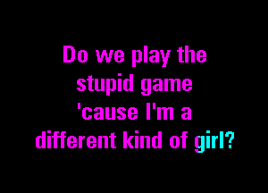Do we play the
stupid game

'cause I'm a
different kind of girl?