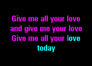 Give me all your love
and give me your love

Give me all your love
today