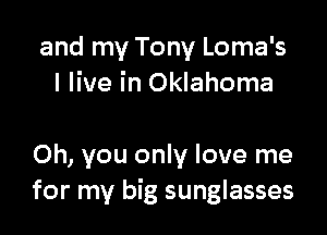 and my Tony Loma's
I live in Oklahoma

Oh, you only love me
for my big sunglasses