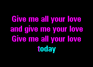 Give me all your love
and give me your love

Give me all your love
today