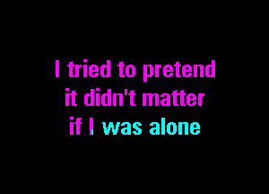 I tried to pretend

it didn't matter
if I was alone
