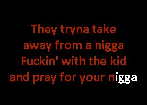 They tryna take
away from a nigga

Fuckin' with the kid
and pray for your nigga