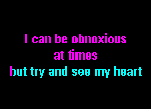 I can he obnoxious

at times
but try and see my heart