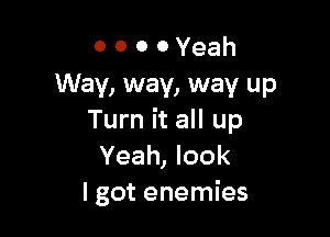 o o o 0 Yeah
Way, way, way up

Turn it all up
Yeah, look
I got enemies