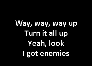 Way, way, way up

Turn it all up
Yeah, look
I got enemies