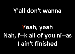 Y'all don't wanna

Yeah,yeah
Nah, f--k all of you ni--as
I ain't finished