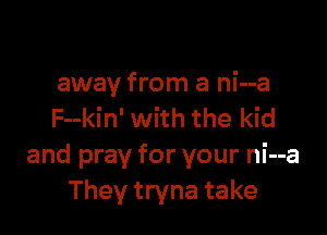 away from a ni--a

F--kin' with the kid
and pray for your ni--a
They tryna take