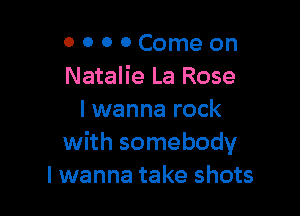 0 0 0 0 Come on
Natalie La Rose

I wanna rock
with somebody
I wanna take shots