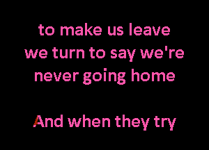to make us leave
we turn to say we're

never going home

And when they try