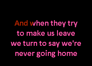 And when they try

to make us leave
we turn to say we're
never going home