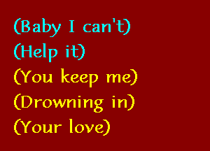 (Baby I can't)
(Help it)

(You keep me)

(Drowning in)

(Your love)