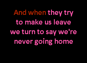 And when they try
to make us leave

we turn to say we're
never going home