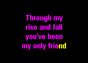 Through my
rise and fall

you've been
my only friend