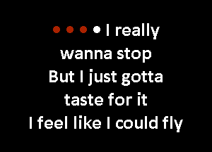 0 0 0 0 I really
wanna stop

But I just gotta
taste for it
lfeel like I could fly