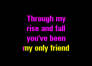 Through my
rise and fall

you've been
my only friend