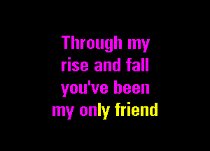 Through my
rise and fall

you've been
my only friend