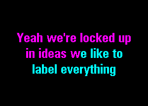 Yeah we're locked up

in ideas we like to
label everything