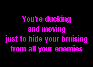 You're ducking
and moving

just to hide your bruising
from all your enemies