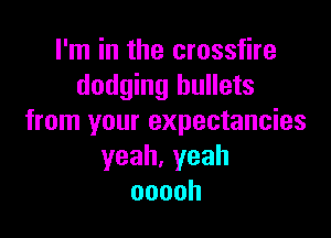 I'm in the crossfire
dodging bullets

from your expectancies
yeah,yeah
ooooh