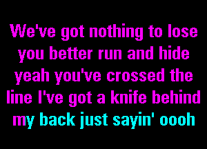 We've got nothing to lose
you better run and hide
yeah you've crossed the

line I've got a knife behind
my back iust sayin' oooh