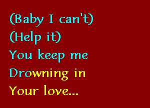 (Baby I can't)
(Help it)

You keep me

Drowning in
Your love...