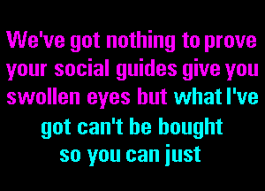 We've got nothing to prove
your social guides give you
swollen eyes but what I've

got can't he bought
so you can iust